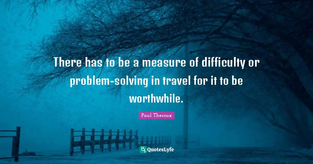 There has to be a measure of difficulty or problem-solving in travel for it to be worthwhile.