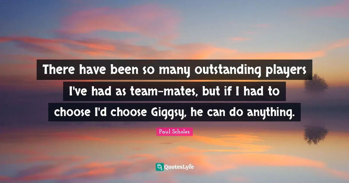 Outstanding Quotes: "There have been so many outstanding players I've had as team-mates, but if I had to choose I'd choose Giggsy, he can do anything."