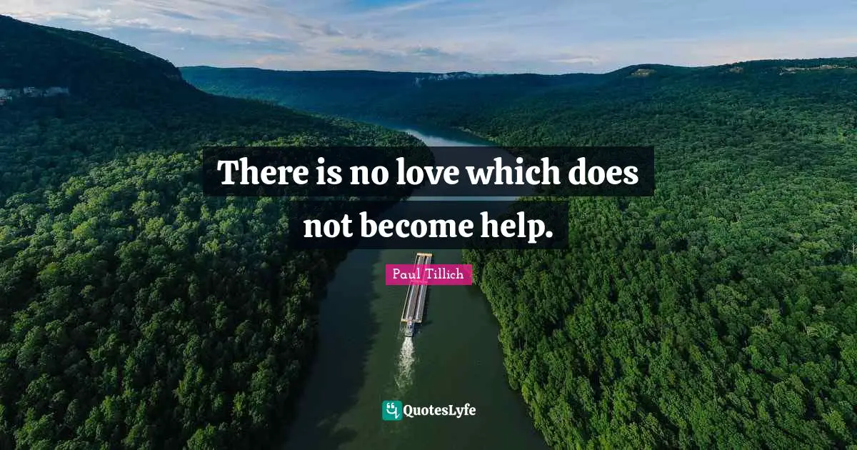 There is no love which does not become help.