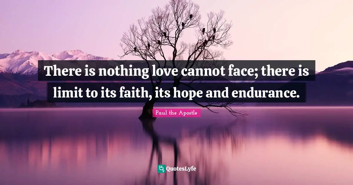 Paul The Apostle Quotes: "There is nothing love cannot face; there is limit to its faith, its hope and endurance."