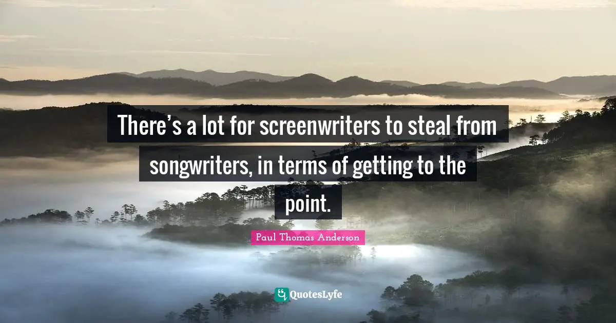 Paul Thomas Anderson Quotes: "There’s a lot for screenwriters to steal from songwriters, in terms of getting to the point."