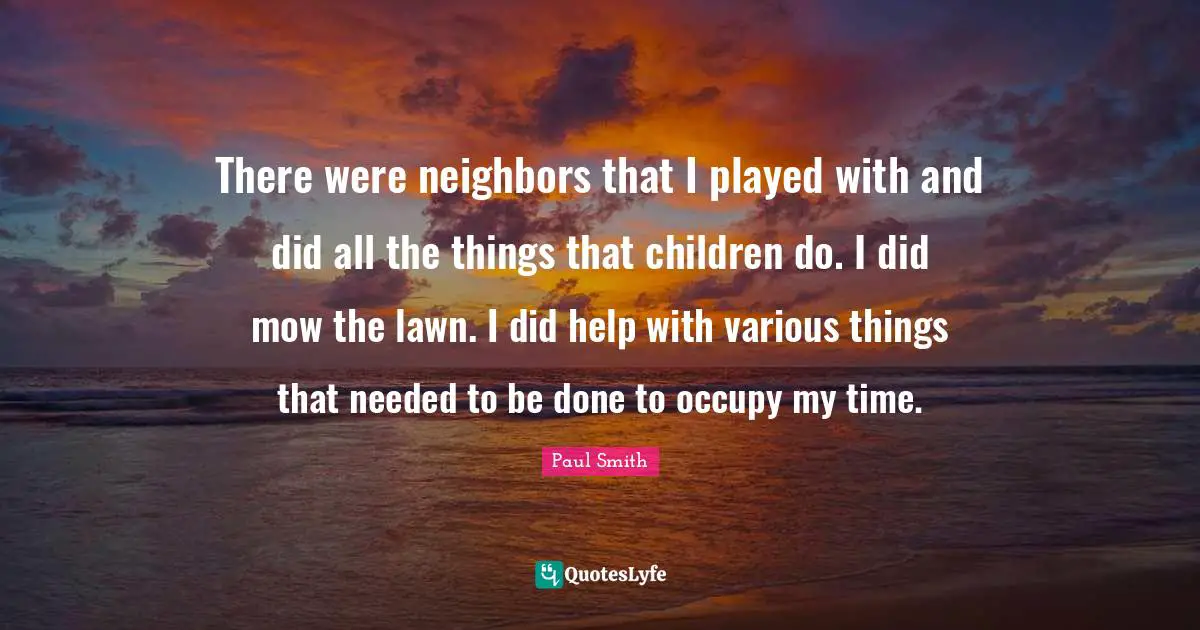 There were neighbors that I played with and did all the things that children do. I did mow the lawn. I did help with various things that needed to be done to occupy my time.