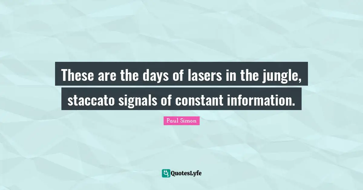 These are the days of lasers in the jungle, staccato signals of constant information.