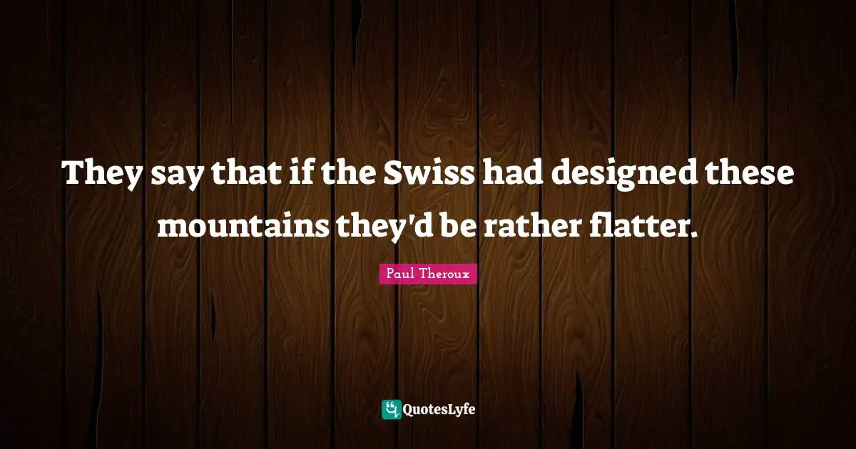 They say that if the Swiss had designed these mountains they'd be rather flatter.