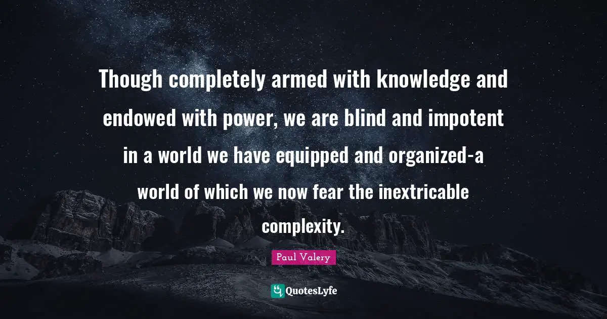 Though completely armed with knowledge and endowed with power, we are blind and impotent in a world we have equipped and organized-a world of which we now fear the inextricable complexity.