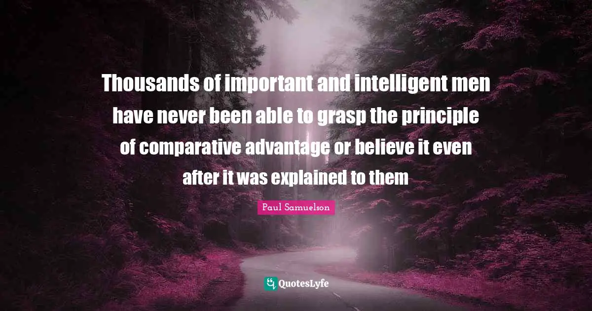 Thousands of important and intelligent men have never been able to grasp the principle of comparative advantage or believe it even after it was explained to them
