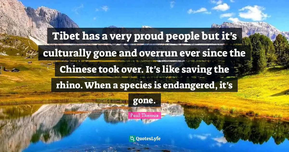 Tibet Quotes: "Tibet has a very proud people but it's culturally gone and overrun ever since the Chinese took over. It's like saving the rhino. When a species is endangered, it's gone."