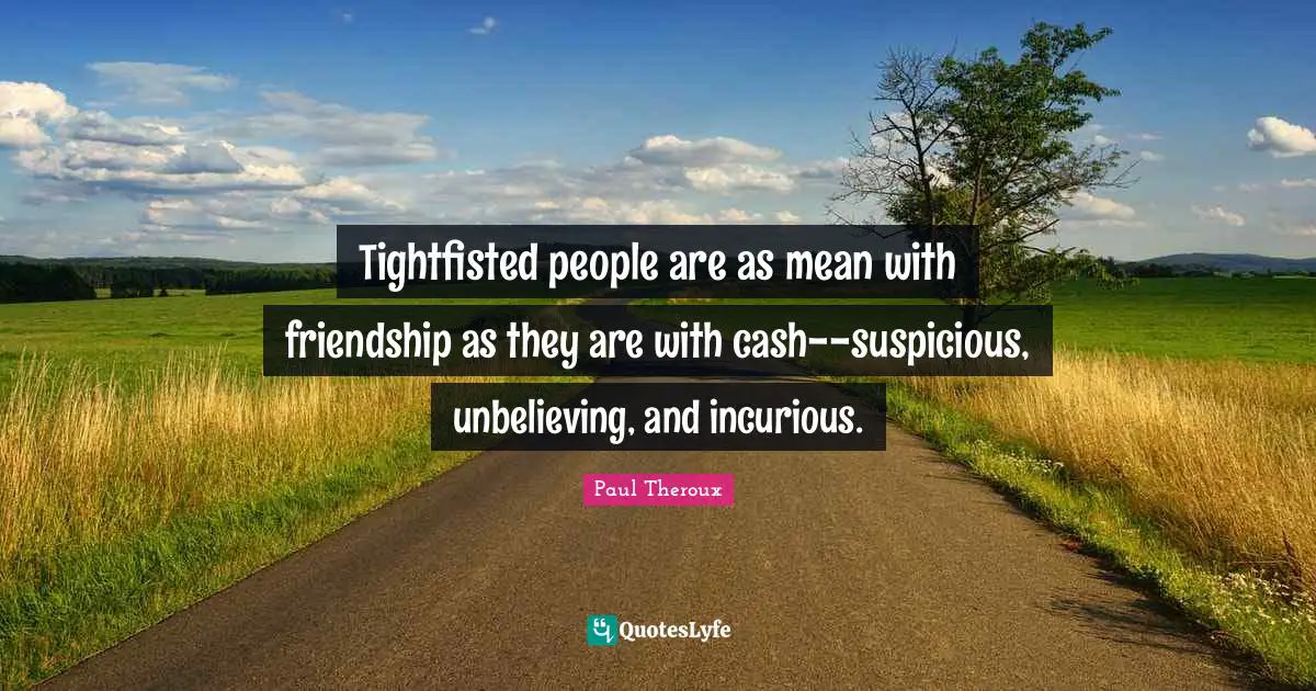 Tightfisted people are as mean with friendship as they are with cash--suspicious, unbelieving, and incurious.