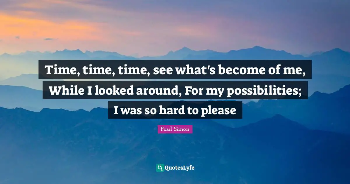 Time, time, time, see what's become of me, While I looked around, For my possibilities; I was so hard to please