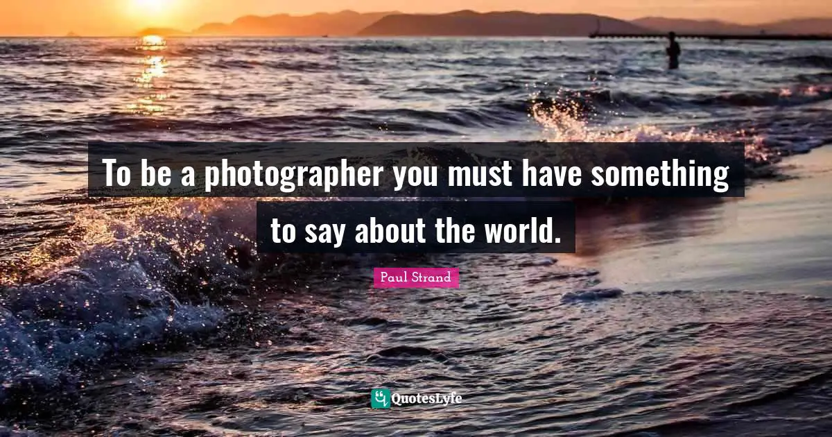 Paul Strand Quotes: "To be a photographer you must have something to say about the world."