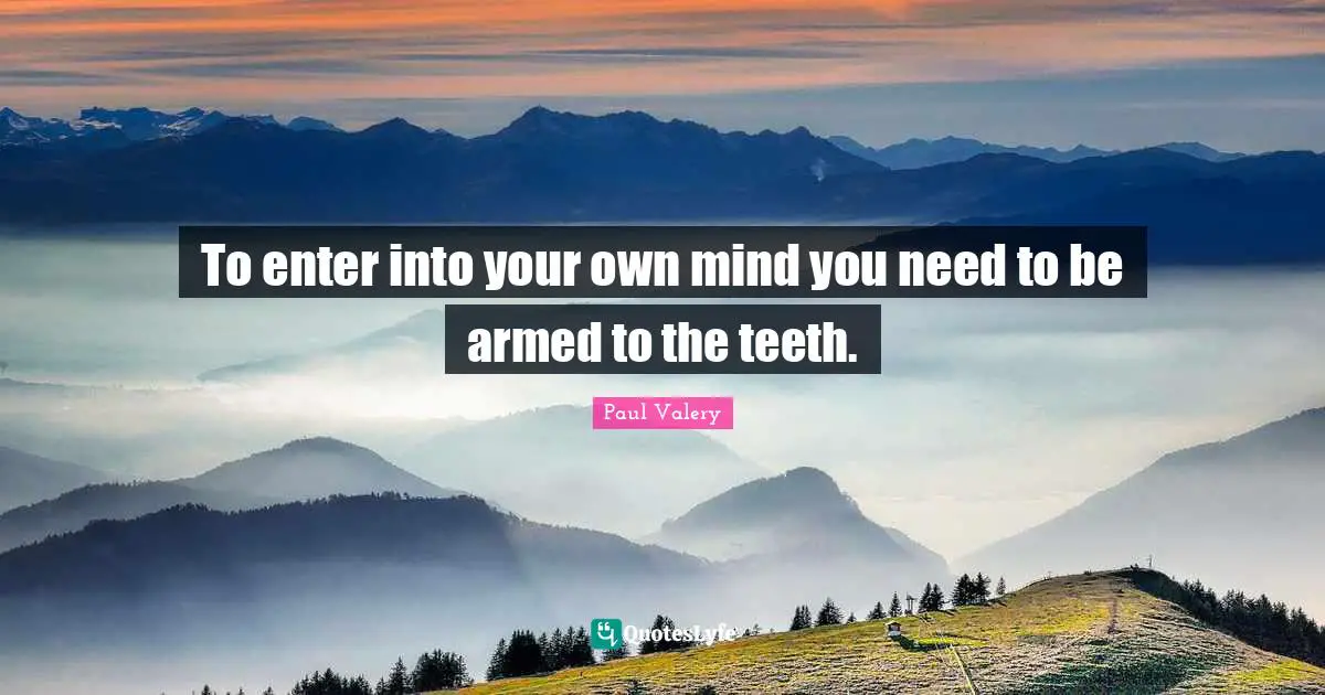 To enter into your own mind you need to be armed to the teeth.