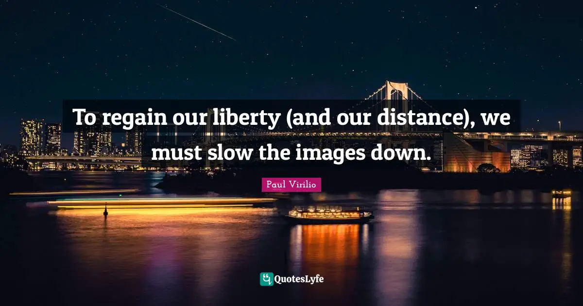 To regain our liberty (and our distance), we must slow the images down.