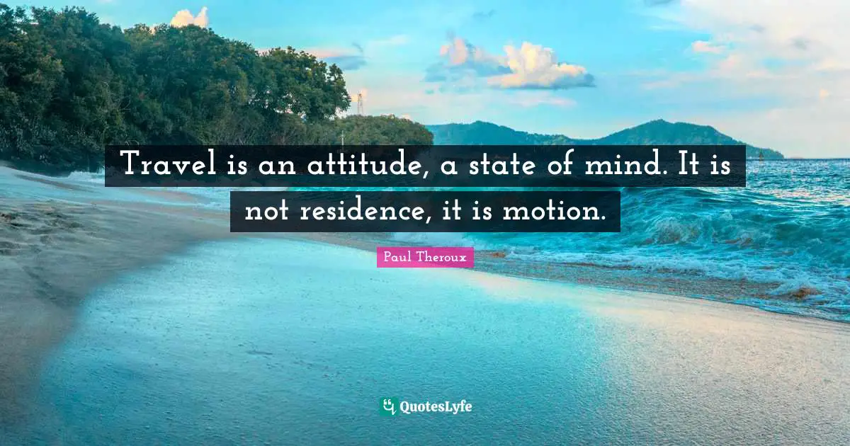Residence Quotes: "Travel is an attitude, a state of mind. It is not residence, it is motion."