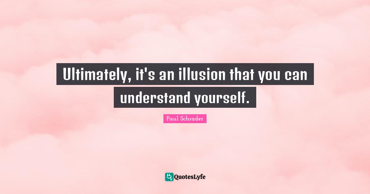 Paul Schrader Quotes: "Ultimately, it's an illusion that you can understand yourself."