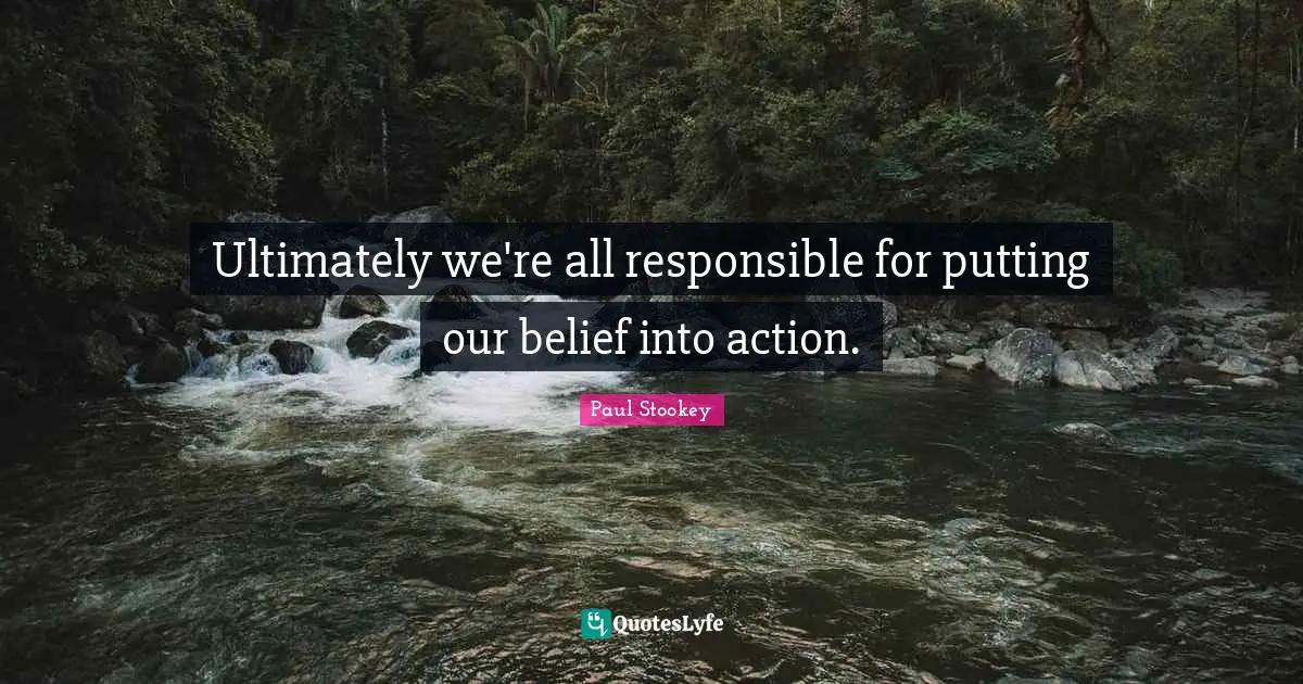 Ultimately we're all responsible for putting our belief into action.