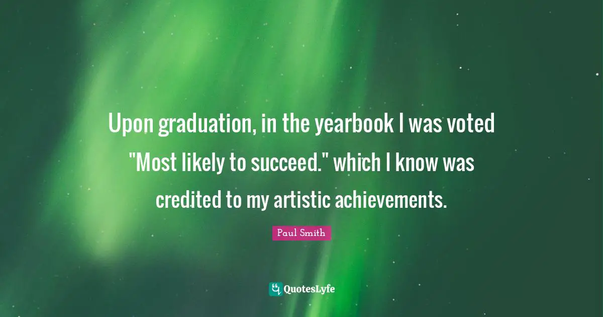 Upon graduation, in the yearbook I was voted "Most likely to succeed." which I know was credited to my artistic achievements.