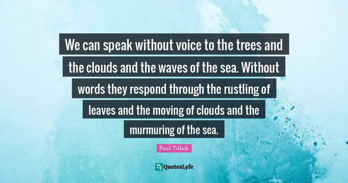 We can speak without voice to the trees and the clouds and the waves of the sea. Without words they respond through the rustling of leaves and the moving of clouds and the murmuring of the sea.