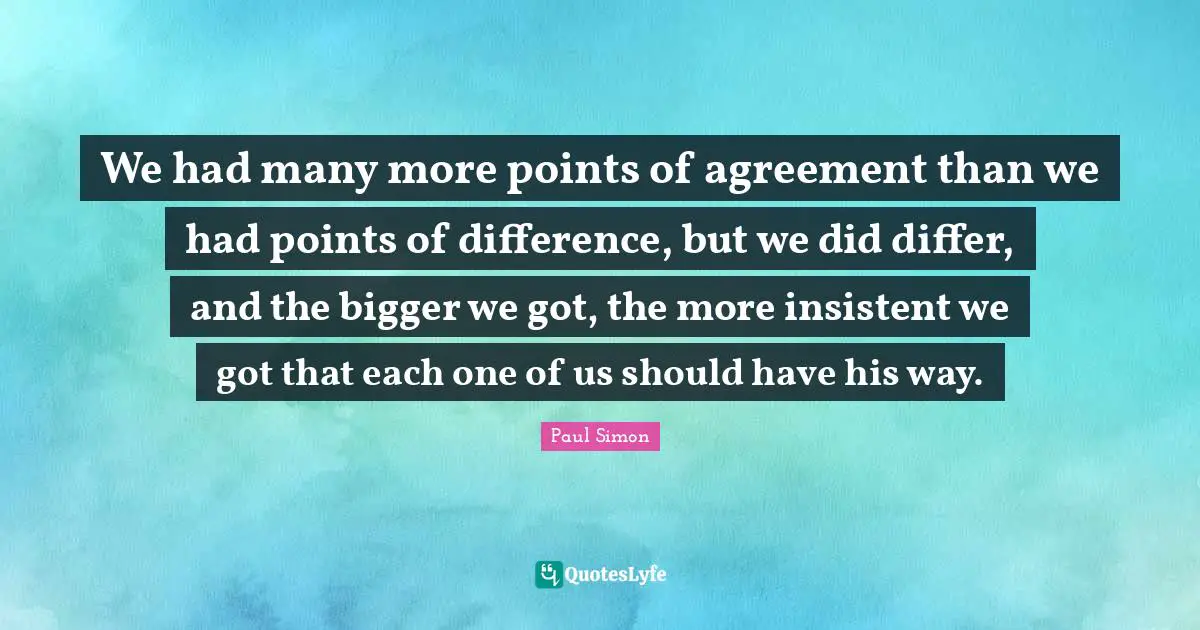 Paul Simon Quotes: "We had many more points of agreement than we had points of difference, but we did differ, and the bigger we got, the more insistent we got that each one of us should have his way."