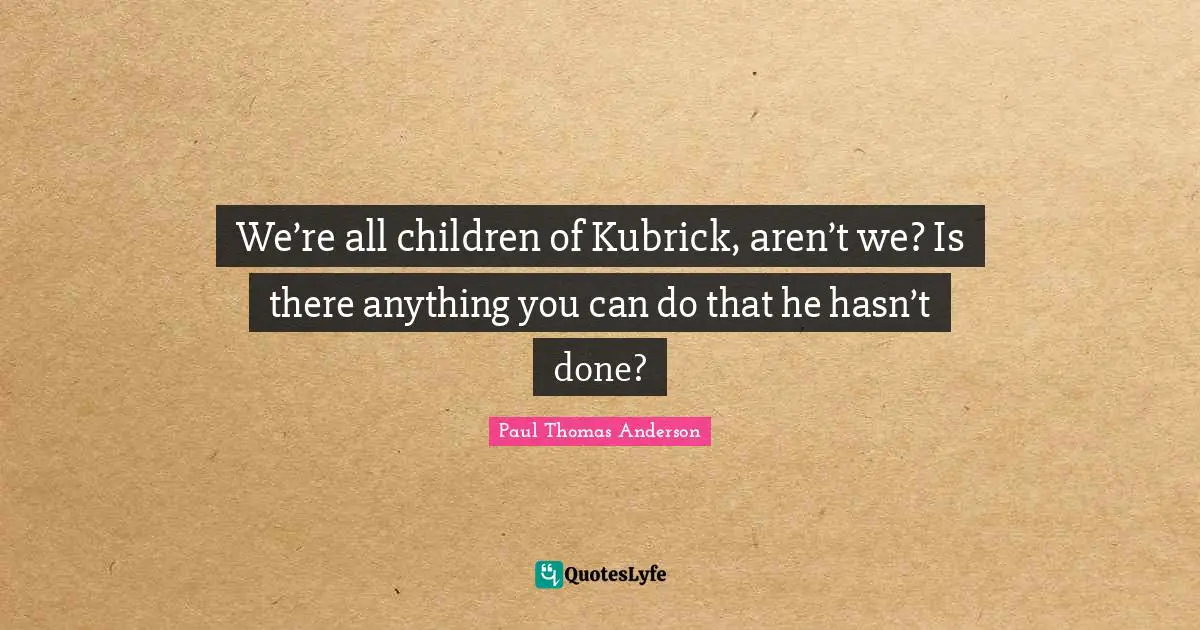 Paul Thomas Anderson Quotes: "We’re all children of Kubrick, aren’t we? Is there anything you can do that he hasn’t done?"