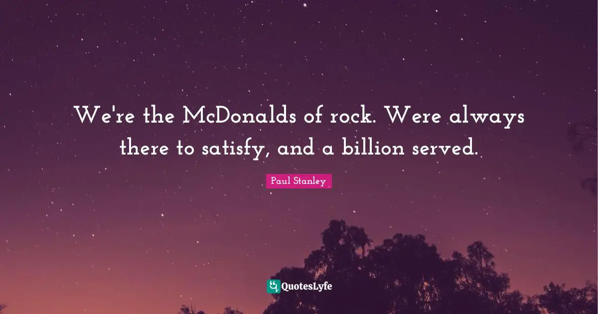Mcdonalds Quotes: "We're the McDonalds of rock. Were always there to satisfy, and a billion served."