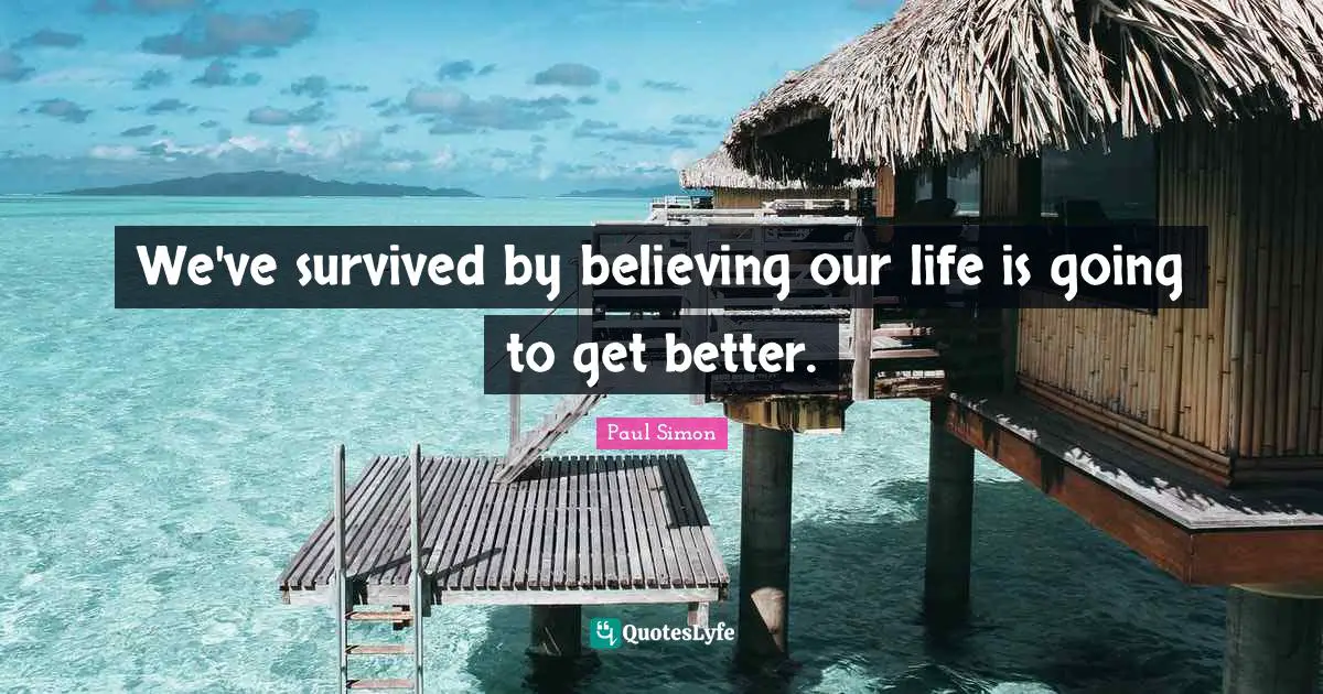 We've survived by believing our life is going to get better.