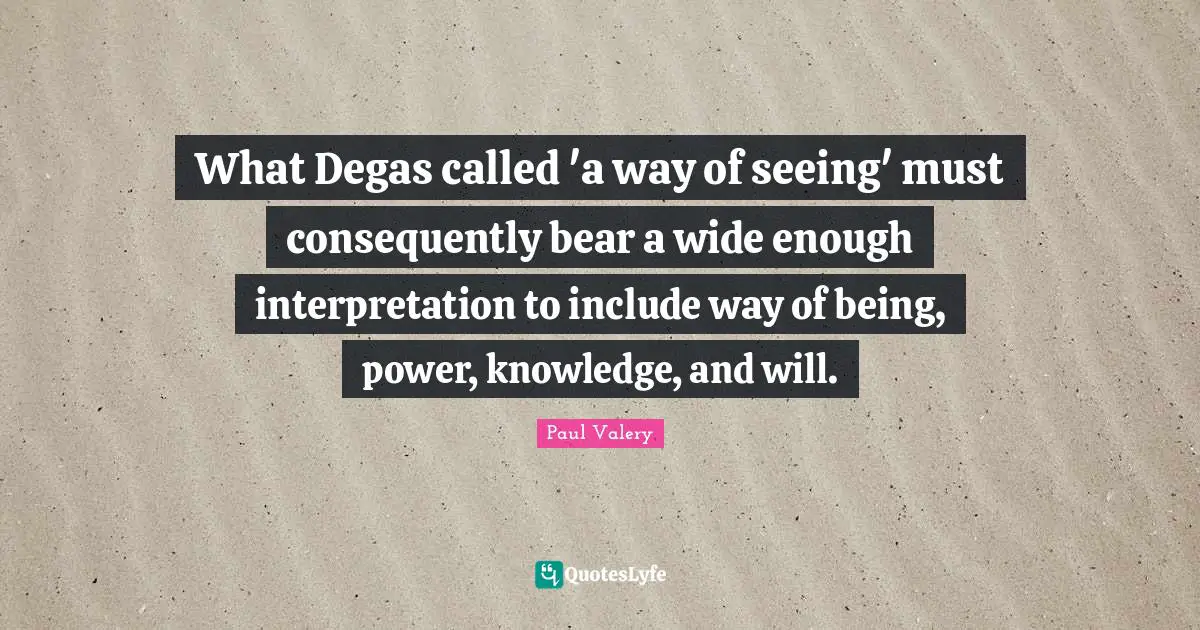 What Degas called 'a way of seeing' must consequently bear a wide enough interpretation to include way of being, power, knowledge, and will.