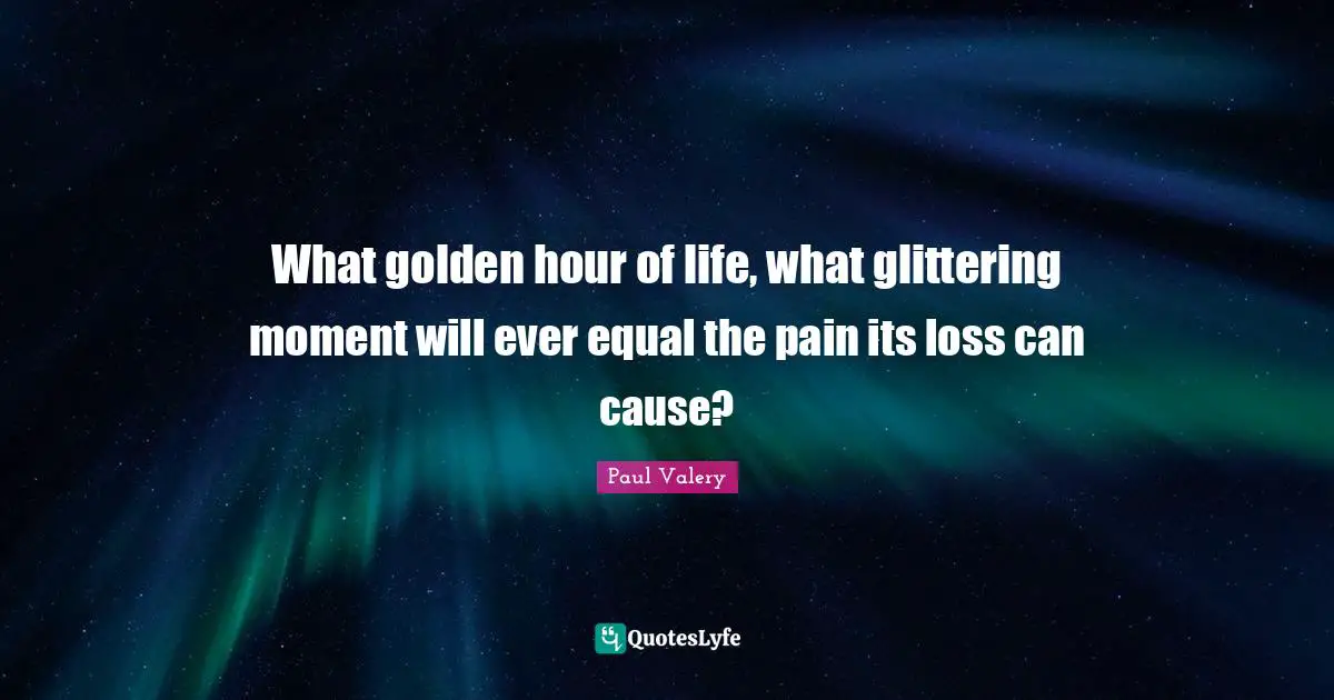 What golden hour of life, what glittering moment will ever equal the pain its loss can cause?