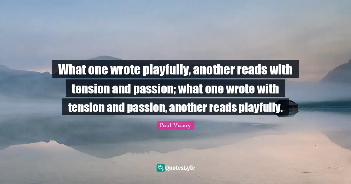 What one wrote playfully, another reads with tension and passion; what one wrote with tension and passion, another reads playfully.