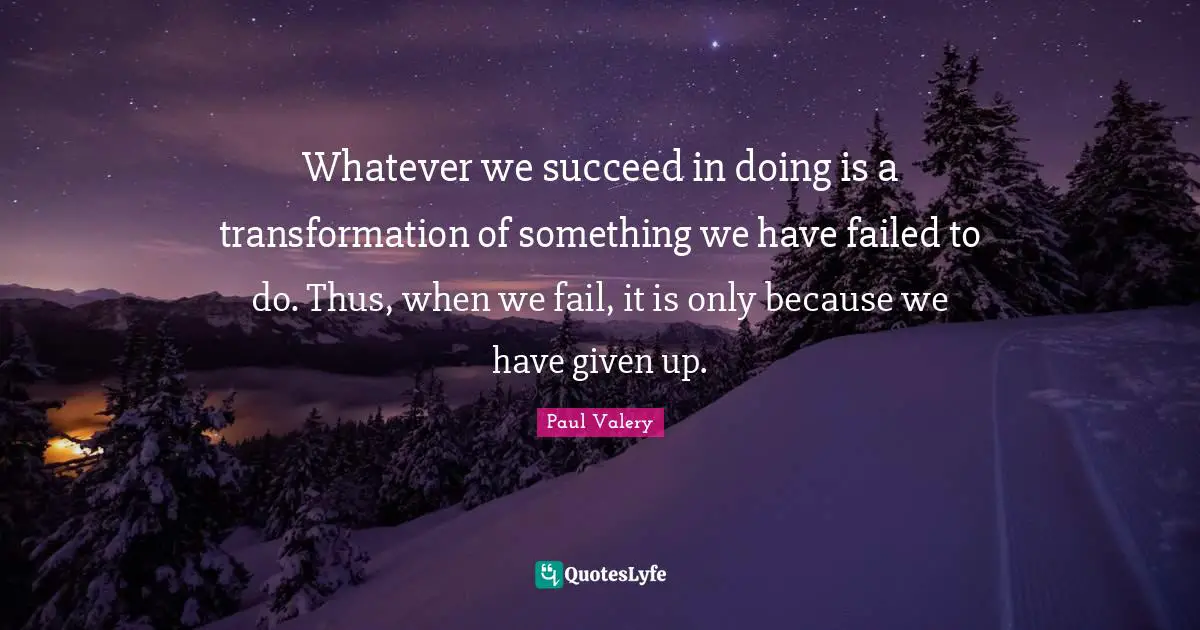 Whatever we succeed in doing is a transformation of something we have failed to do. Thus, when we fail, it is only because we have given up.