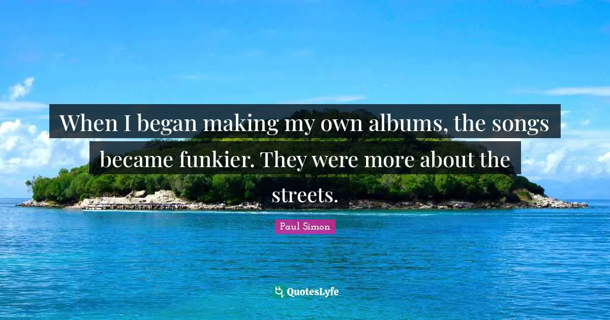When I began making my own albums, the songs became funkier. They were more about the streets.