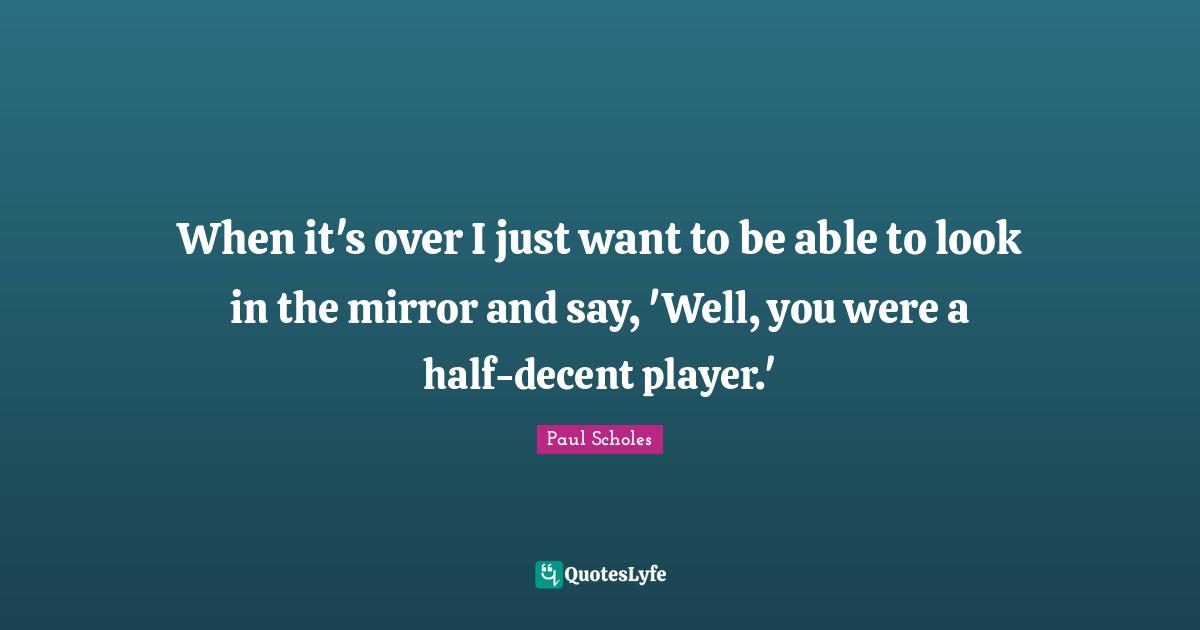 Decent Quotes: "When it's over I just want to be able to look in the mirror and say, 'Well, you were a half-decent player.'"