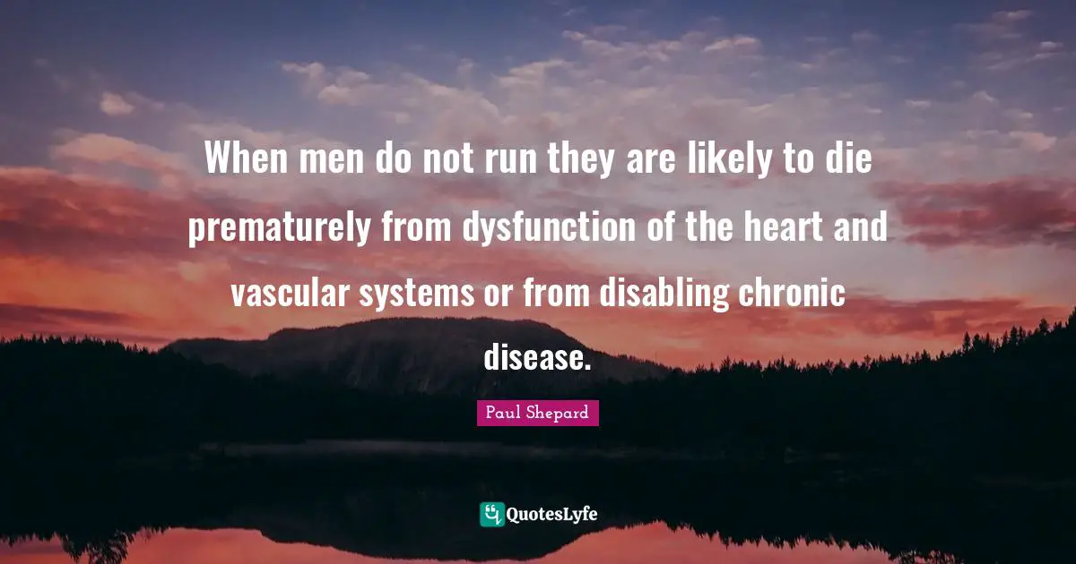 When men do not run they are likely to die prematurely from dysfunction of the heart and vascular systems or from disabling chronic disease.