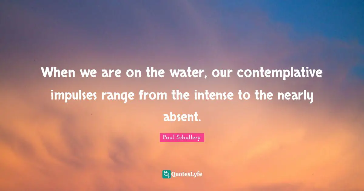 When we are on the water, our contemplative impulses range from the intense to the nearly absent.