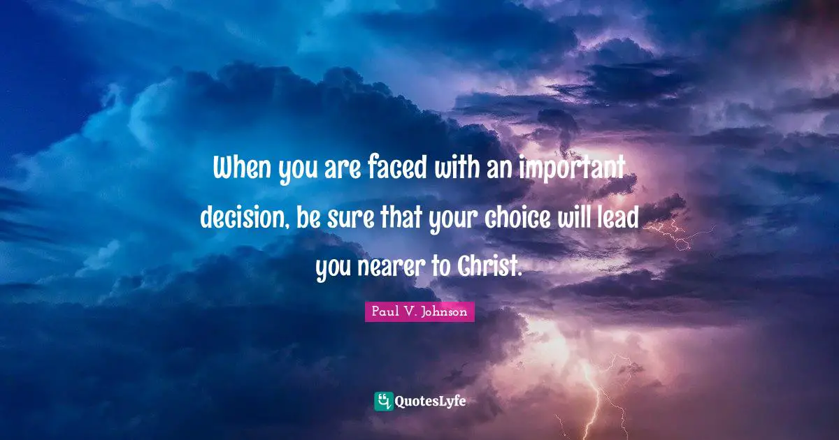 When you are faced with an important decision, be sure that your choice will lead you nearer to Christ.