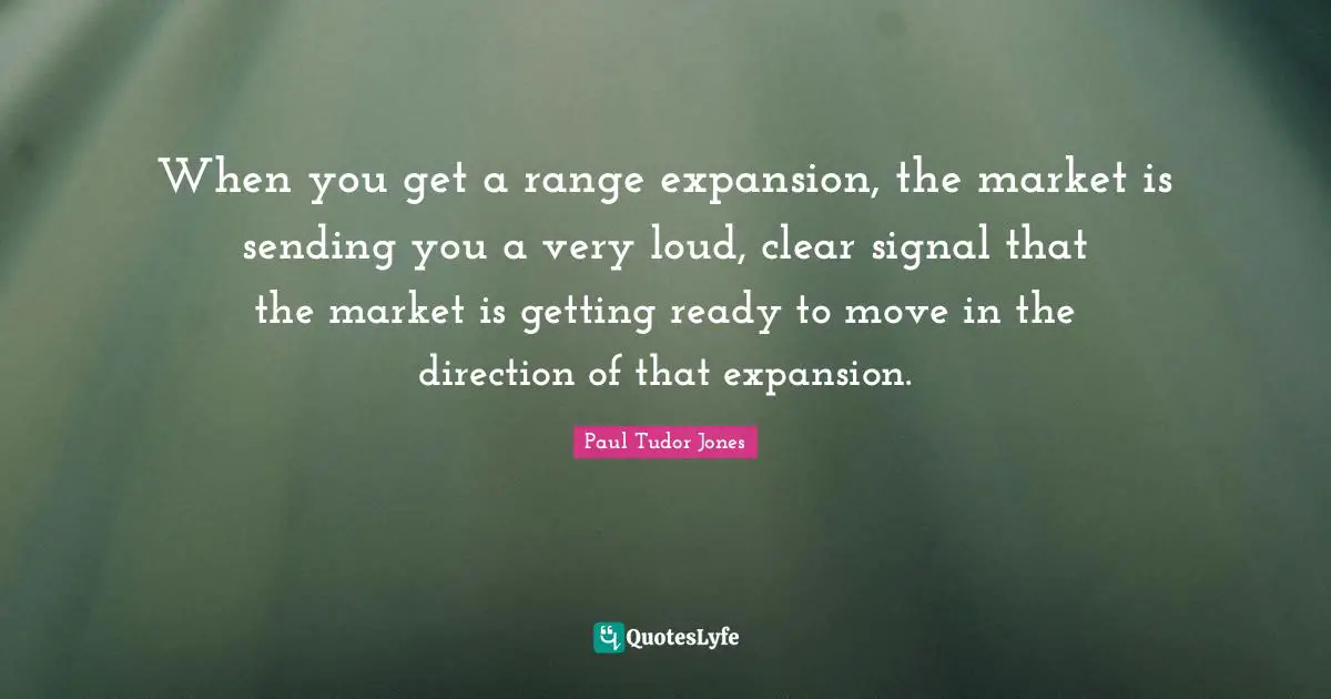 Paul Tudor Jones Quotes: When you get a range expansion, the market is sending you a very loud, clear signal that the market is getting ready to move in the direction of that expansion.