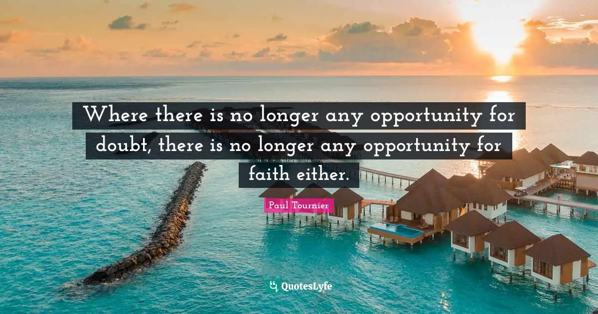 Where there is no longer any opportunity for doubt, there is no longer any opportunity for faith either.