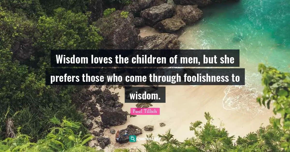 Wisdom loves the children of men, but she prefers those who come through foolishness to wisdom.