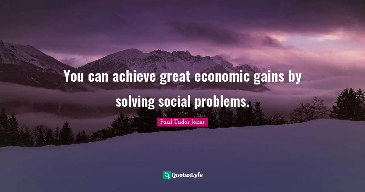 You can achieve great economic gains by solving social problems.