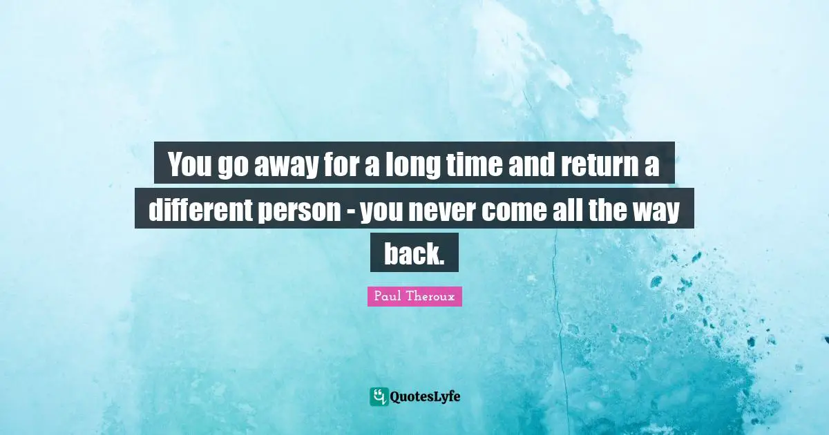 Going Away Quotes: "You go away for a long time and return a different person - you never come all the way back."