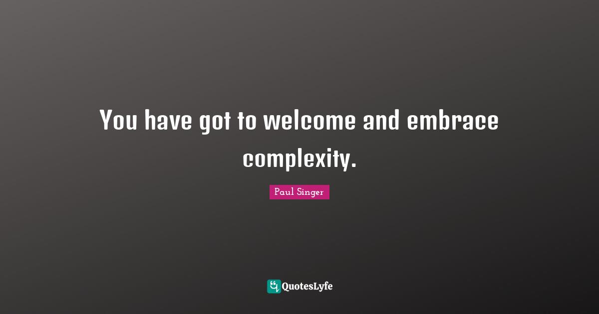 You have got to welcome and embrace complexity.