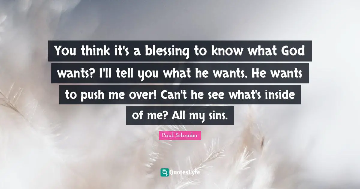 Paul Schrader Quotes: "You think it's a blessing to know what God wants? I'll tell you what he wants. He wants to push me over! Can't he see what's inside of me? All my sins."