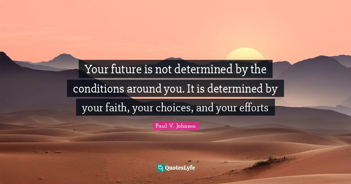 Your future is not determined by the conditions around you. It is determined by your faith, your choices, and your efforts