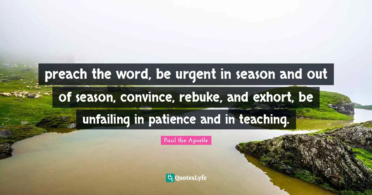 Convince Quotes: "preach the word, be urgent in season and out of season, convince, rebuke, and exhort, be unfailing in patience and in teaching."
