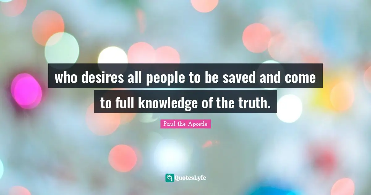 Paul The Apostle Quotes: "who desires all people to be saved and come to full knowledge of the truth."