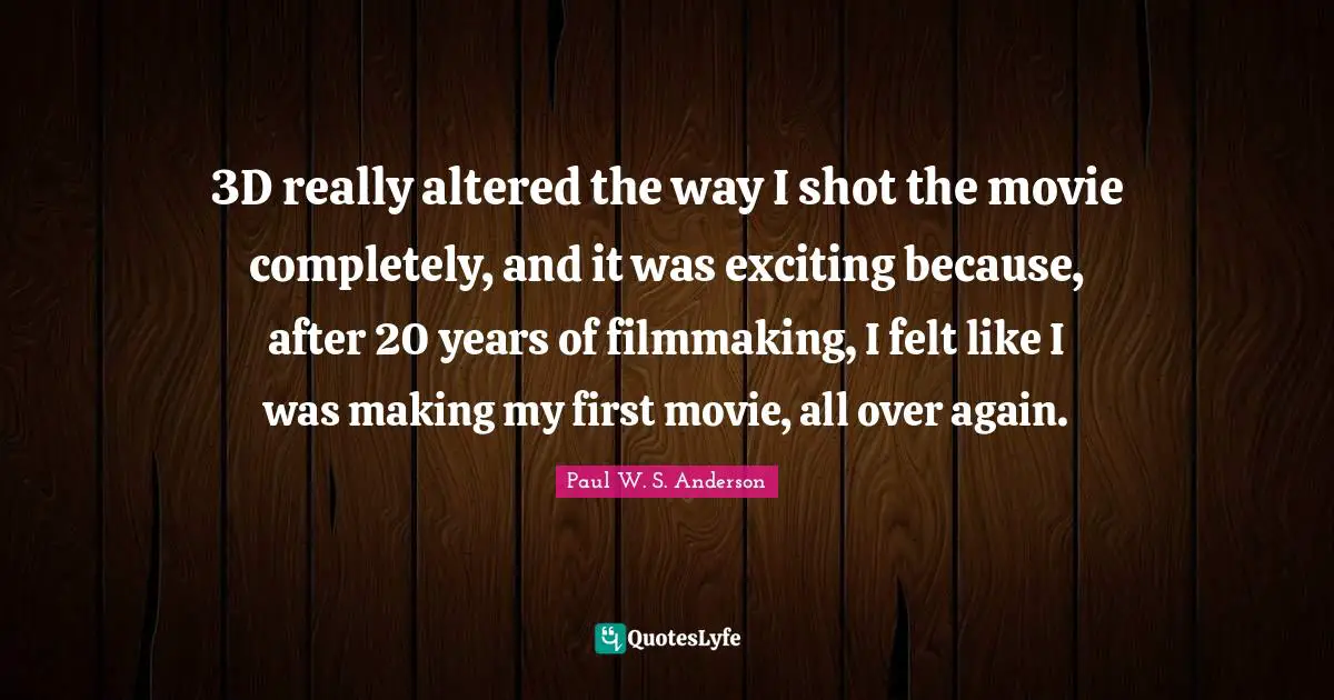 3D really altered the way I shot the movie completely, and it was exciting because, after 20 years of filmmaking, I felt like I was making my first movie, all over again.