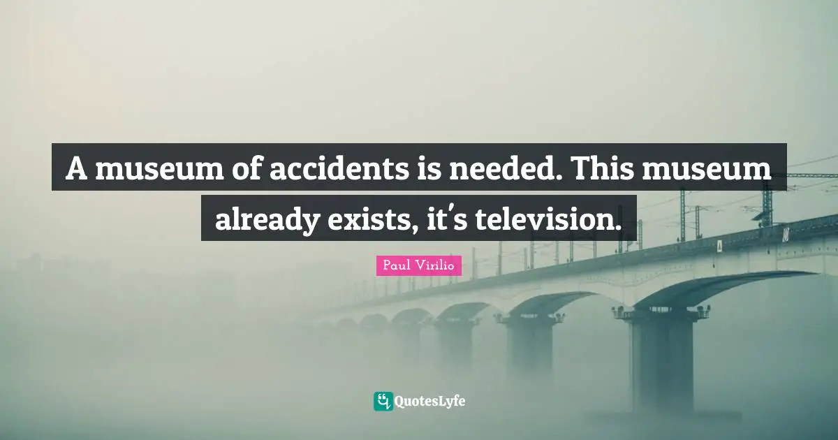 A museum of accidents is needed. This museum already exists, it's television.