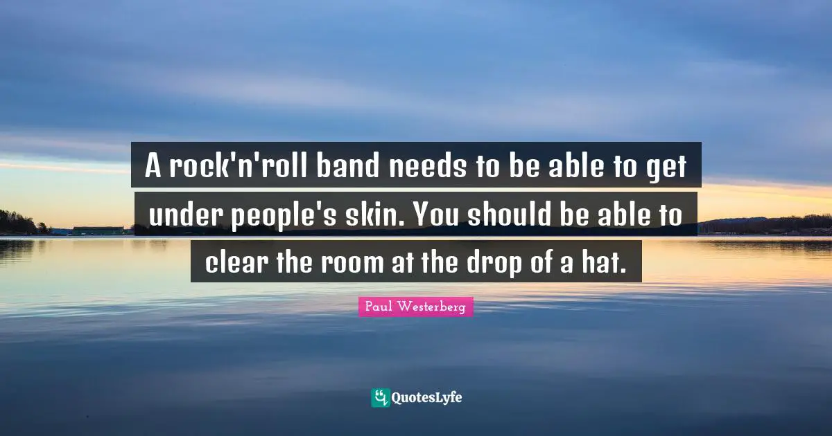 Band Quotes: "A rock'n'roll band needs to be able to get under people's skin. You should be able to clear the room at the drop of a hat."