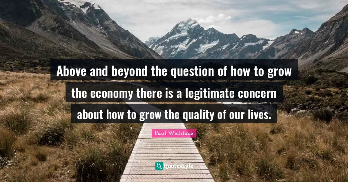 Paul Wellstone Quotes: "Above and beyond the question of how to grow the economy there is a legitimate concern about how to grow the quality of our lives."