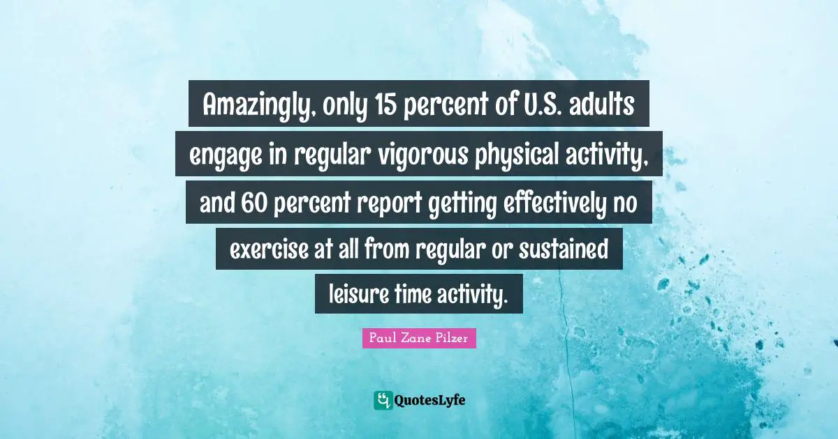 Amazingly, only 15 percent of U.S. adults engage in regular vigorous physical activity, and 60 percent report getting effectively no exercise at all from regular or sustained leisure time activity.