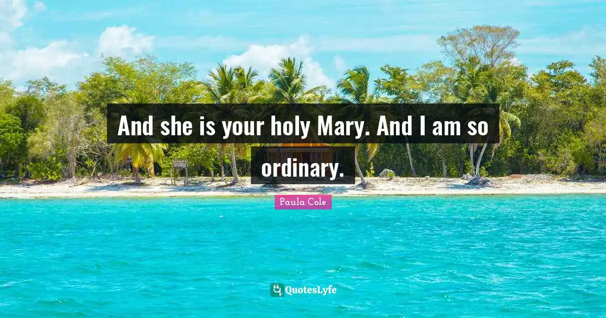 And she is your holy Mary. And I am so ordinary.